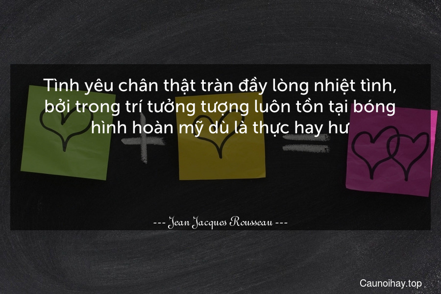 Tình yêu chân thật tràn đầy lòng nhiệt tình, bởi trong trí tưởng tượng luôn tồn tại bóng hình hoàn mỹ dù là thực hay hư.

 

 