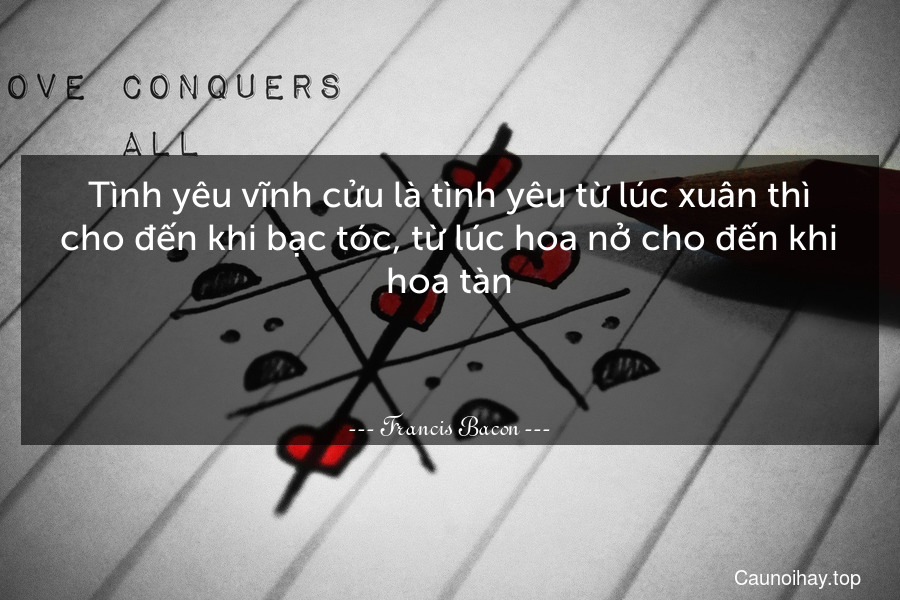 Tình yêu vĩnh cửu là tình yêu từ lúc xuân thì cho đến khi bạc tóc, từ lúc hoa nở cho đến khi hoa tàn.

 