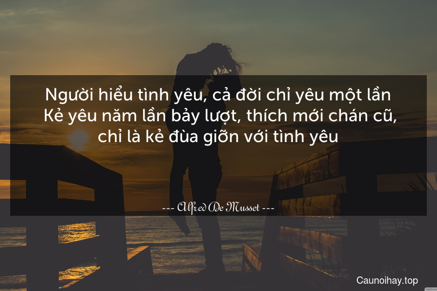 Người hiểu tình yêu, cả đời chỉ yêu một lần. Kẻ yêu năm lần bảy lượt, thích mới chán cũ, chỉ là kẻ đùa giỡn với tình yêu.

 