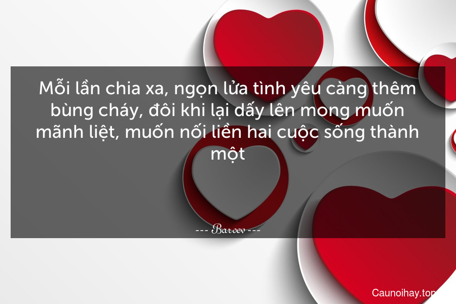 Mỗi lần chia xa, ngọn lửa tình yêu càng thêm bùng cháy, đôi khi lại dấy lên mong muốn mãnh liệt, muốn nối liền hai cuộc sống thành một.

 