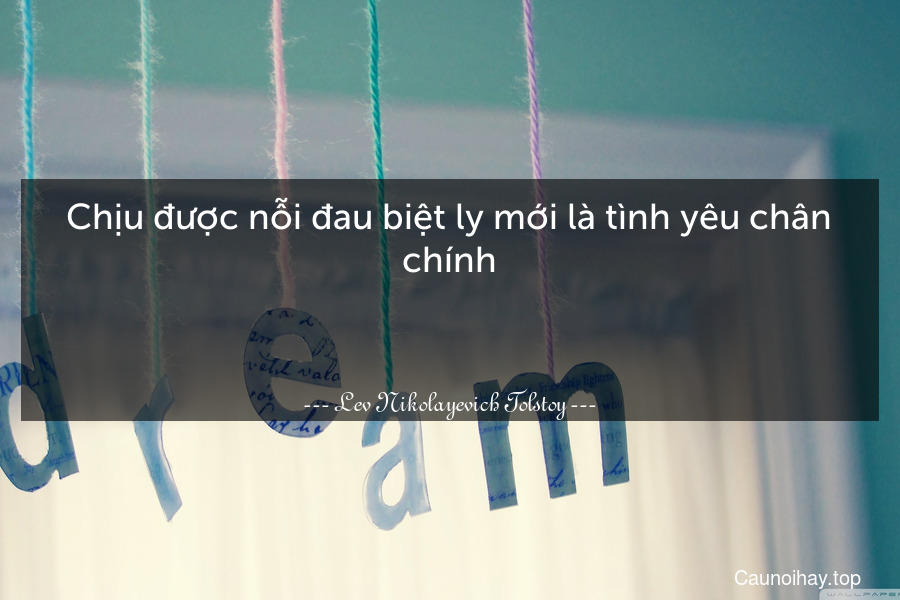 Chịu được nỗi đau biệt ly mới là tình yêu chân chính.

 