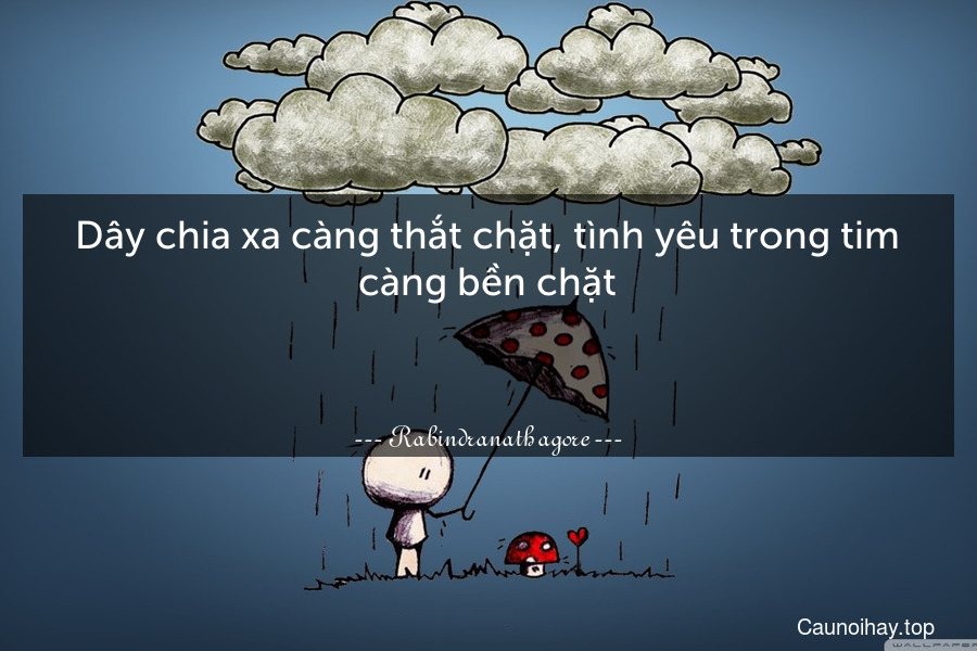 Dây chia xa càng thắt chặt, tình yêu trong tim càng bền chặt.

 