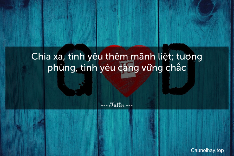 Chia xa, tình yêu thêm mãnh liệt; tương phùng, tình yêu càng vững chắc.

 