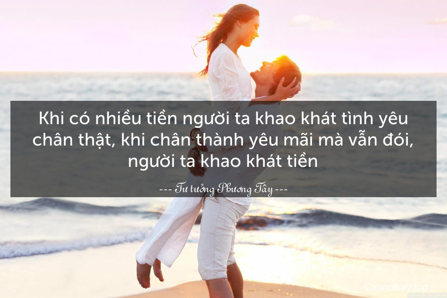 Khi có nhiều tiền người ta khao khát tình yêu chân thật, khi chân thành yêu mãi mà vẫn đói, người ta khao khát tiền.