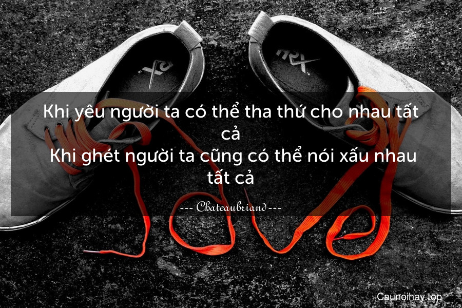 Khi yêu người ta có thể tha thứ cho nhau tất cả. Khi ghét người ta cũng có thể nói xấu nhau tất cả.