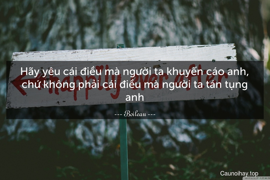 Hãy yêu cái điều mà người ta khuyến cáo anh, chứ không phải cái điều mà người ta tán tụng anh.