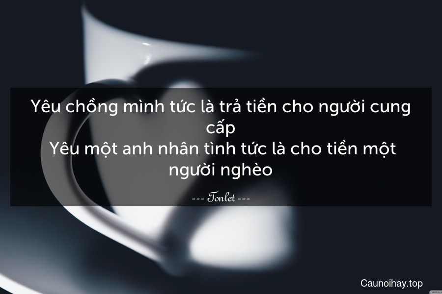 Yêu chồng mình tức là trả tiền cho người cung cấp. Yêu một anh nhân tình tức là cho tiền một người nghèo.