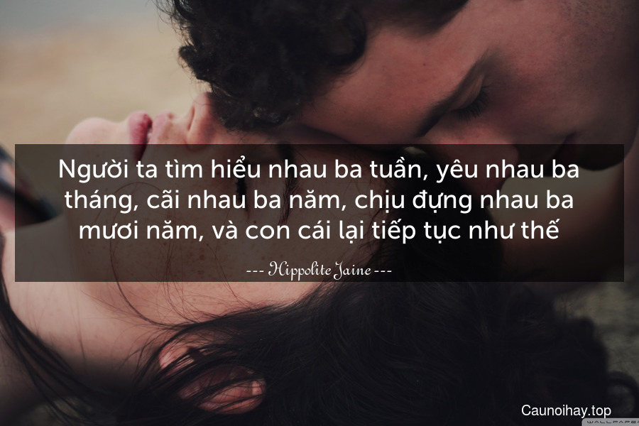 Người ta tìm hiểu nhau ba tuần, yêu nhau ba tháng, cãi nhau ba năm, chịu đựng nhau ba mươi năm, và con cái lại tiếp tục như thế.