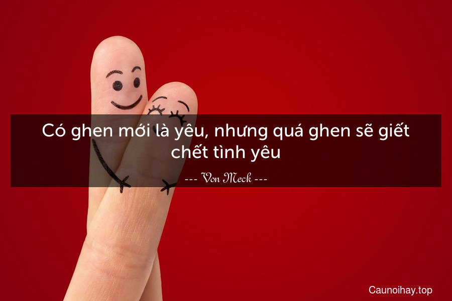 Có ghen mới là yêu, nhưng quá ghen sẽ giết chết tình yêu.