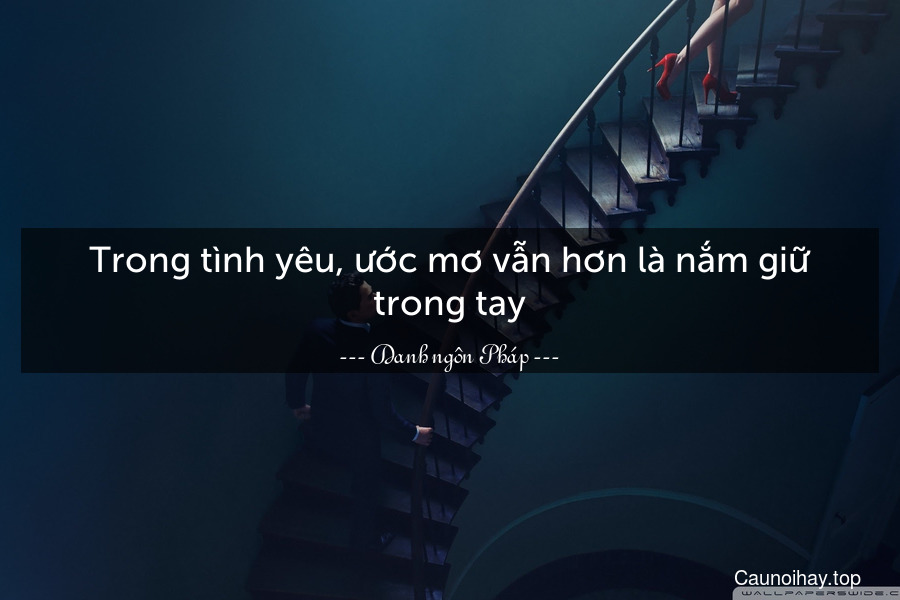 Trong tình yêu, ước mơ vẫn hơn là nắm giữ trong tay.