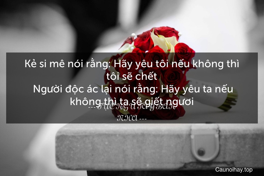 Kẻ si mê nói rằng: Hãy yêu tôi nếu không thì tôi sẽ chết. Người độc ác lại nói rằng: Hãy yêu ta nếu không thì ta sẽ giết ngươi.