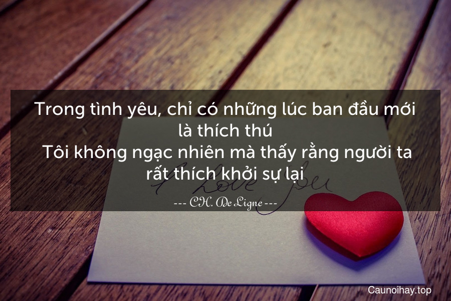 Trong tình yêu, chỉ có những lúc ban đầu mới là thích thú. Tôi không ngạc nhiên mà thấy rằng người ta rất thích khởi sự lại.