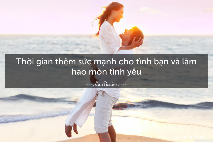 Thời gian thêm sức mạnh cho tình bạn và làm hao mòn tình yêu.