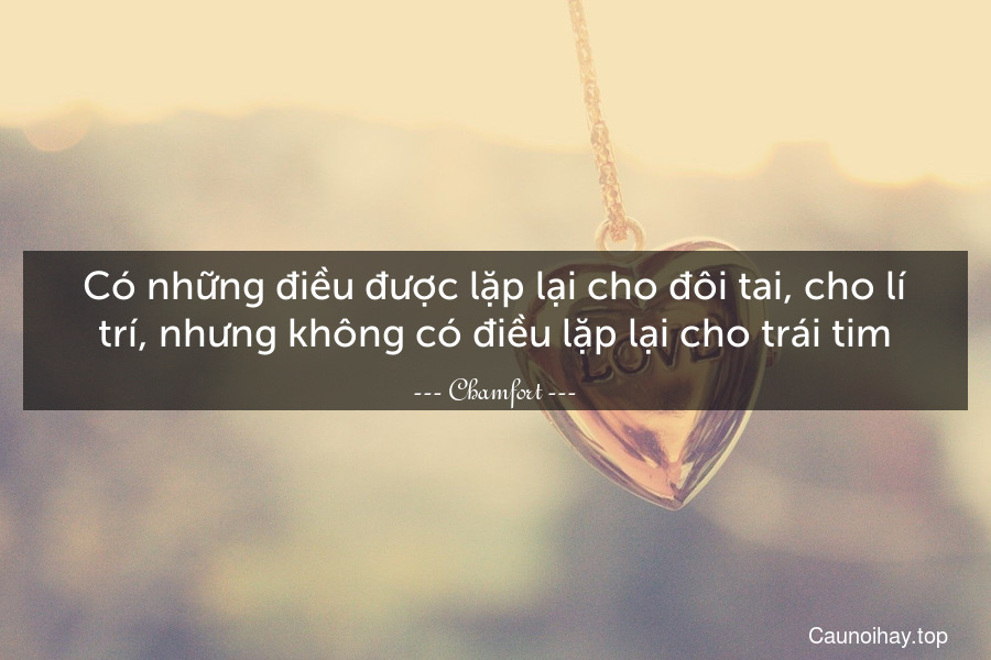 Có những điều được lặp lại cho đôi tai, cho lí trí, nhưng không có điều lặp lại cho trái tim.