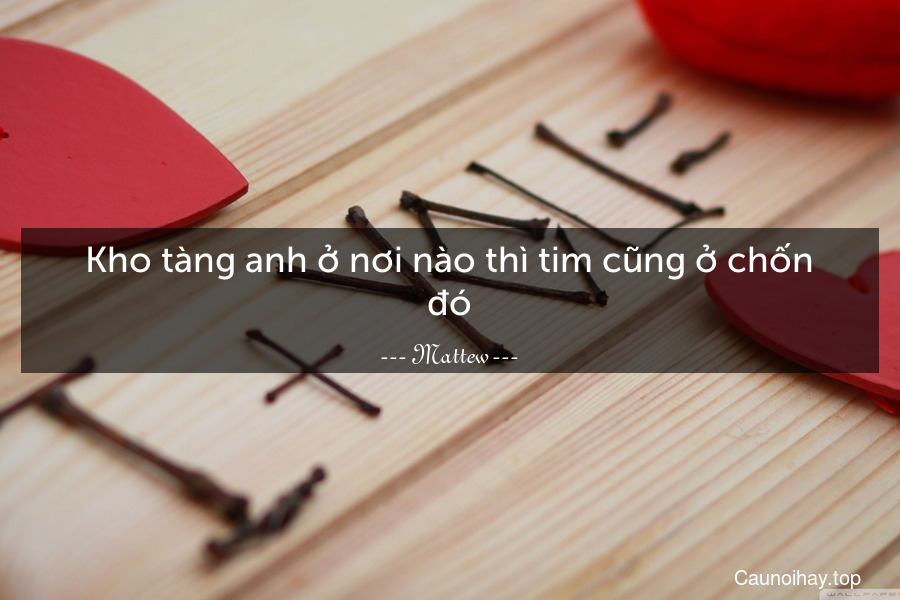 Kho tàng anh ở nơi nào thì tim cũng ở chốn đó.