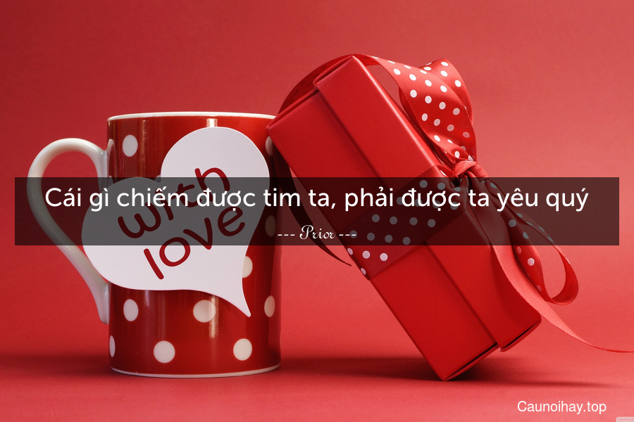 Cái gì chiếm được tim ta, phải được ta yêu quý.