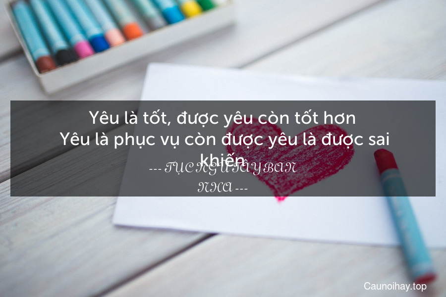 Yêu là tốt, được yêu còn tốt hơn. Yêu là phục vụ còn được yêu là được sai khiến.