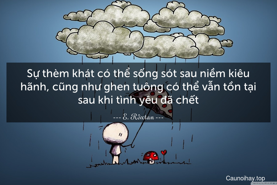 Sự thèm khát có thể sống sót sau niềm kiêu hãnh, cũng như ghen tuông có thể vẫn tồn tại sau khi tình yêu đã chết.