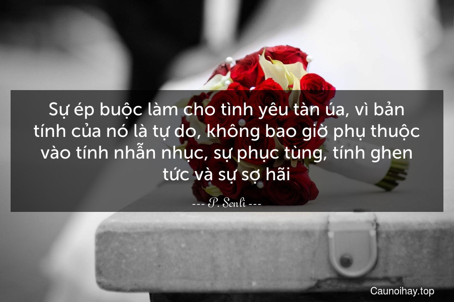 Sự ép buộc làm cho tình yêu tàn úa, vì bản tính của nó là tự do, không bao giờ phụ thuộc vào tính nhẫn nhục, sự phục tùng, tính ghen tức và sự sợ hãi.