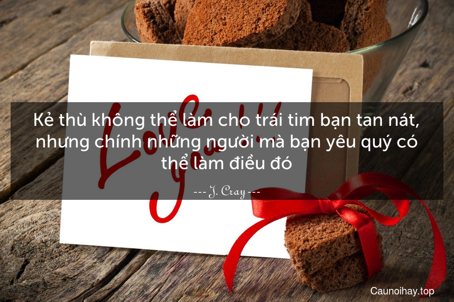 Kẻ thù không thể làm cho trái tim bạn tan nát, nhưng chính những người mà bạn yêu quý có thể làm điều đó.