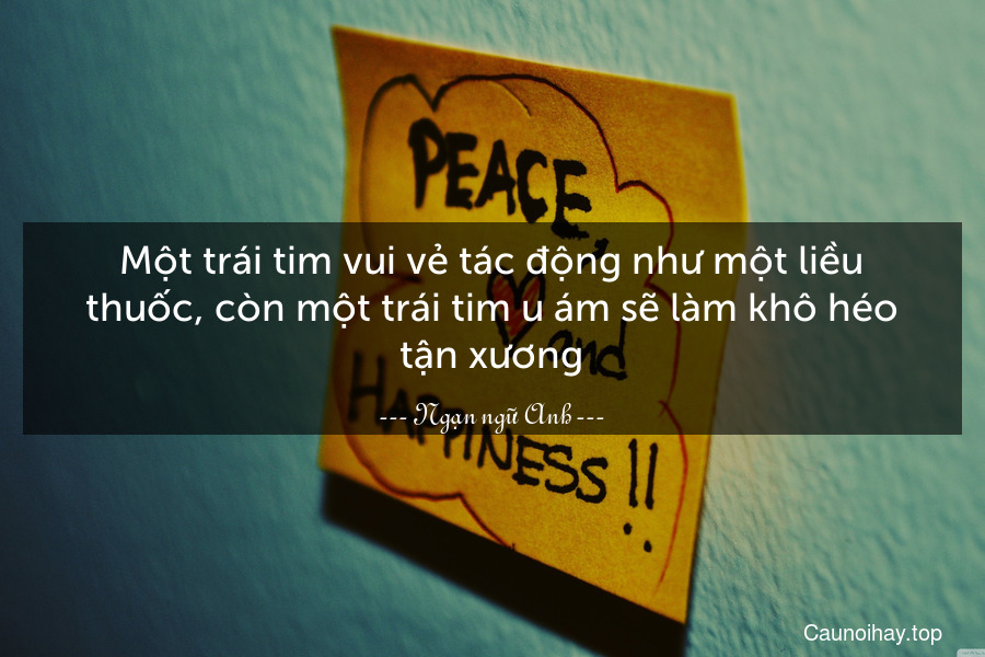 Một trái tim vui vẻ tác động như một liều thuốc, còn một trái tim u ám sẽ làm khô héo tận xương.