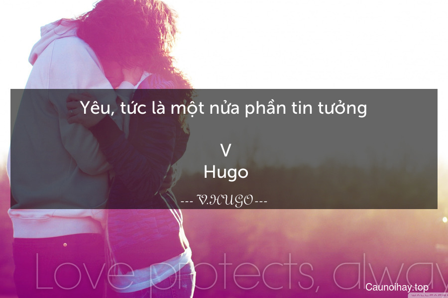 Yêu, tức là một nửa phần tin tưởng.
 V. Hugo