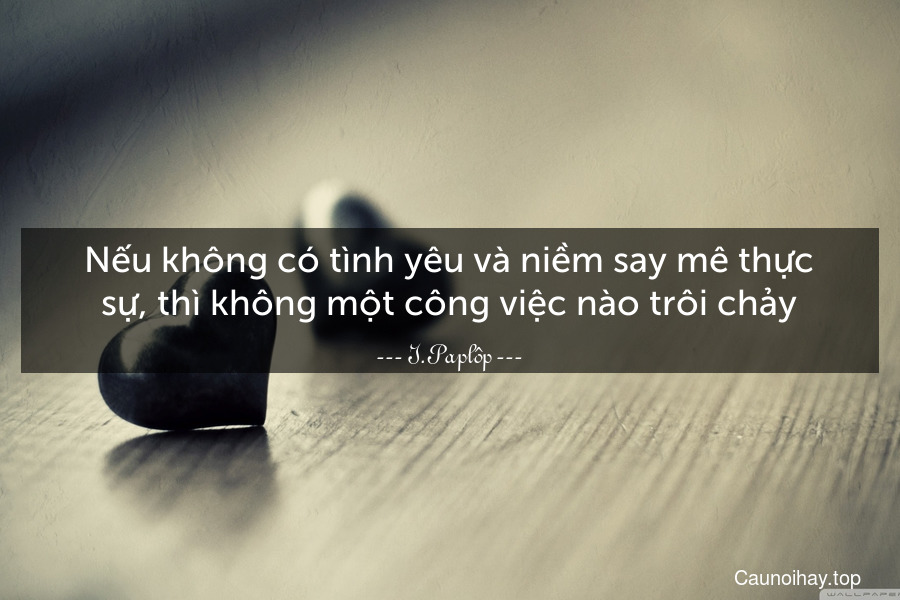 Nếu không có tình yêu và niềm say mê thực sự, thì không một công việc nào trôi chảy.