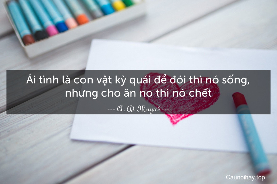 Ái tình là con vật kỳ quái để đói thì nó sống, nhưng cho ăn no thì nó chết.