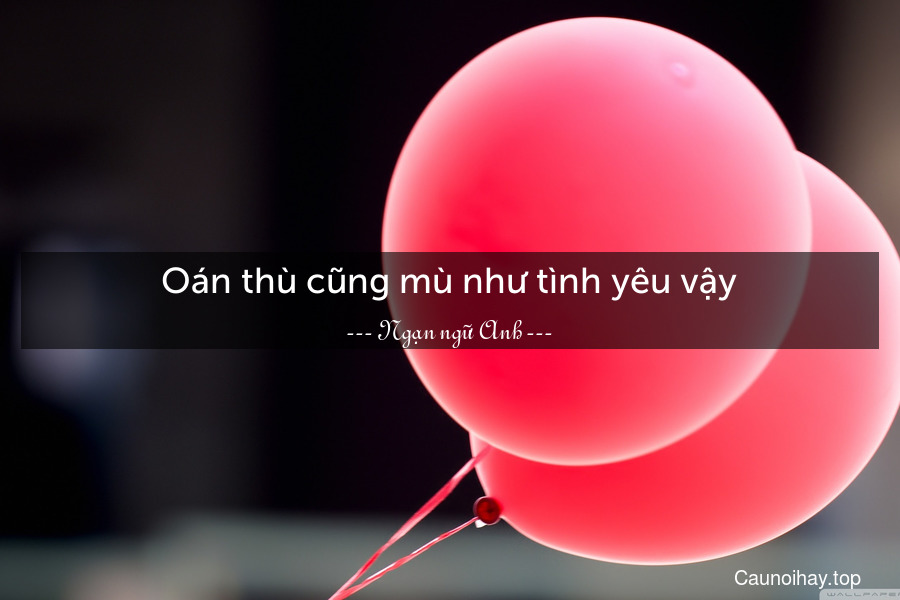 Oán thù cũng mù như tình yêu vậy.