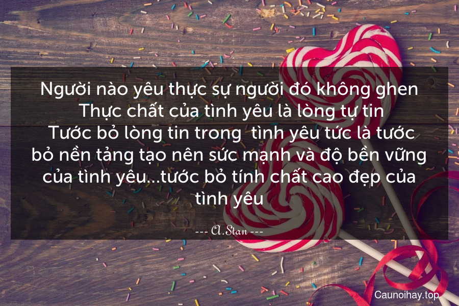 Người nào yêu thực sự người đó không ghen. Thực chất của tình yêu là lòng tự tin. Tước bỏ lòng tin trong  tình yêu tức là tước bỏ nền tảng tạo nên sức mạnh và độ bền vững của tình yêu…tước bỏ tính chất cao đẹp của tình yêu.