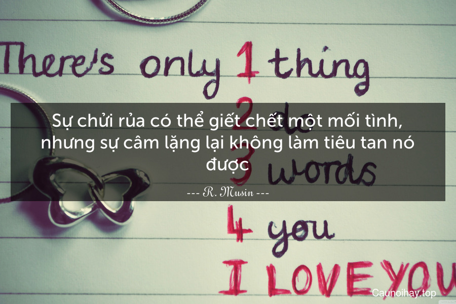 Sự chửi rủa có thể giết chết một mối tình, nhưng sự câm lặng lại không làm tiêu tan nó được.