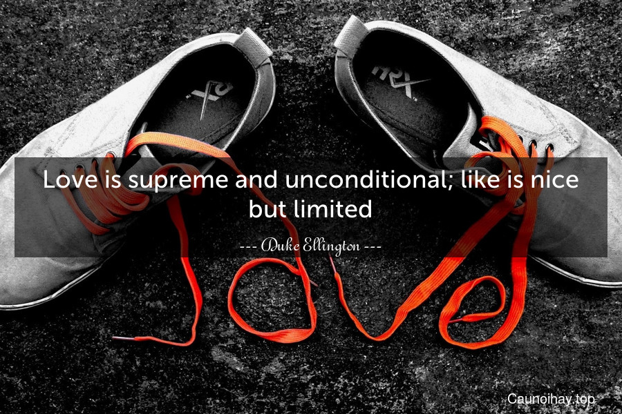 Love is supreme and unconditional; like is nice but limited.