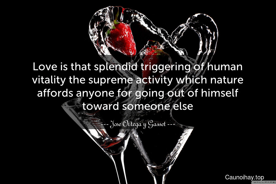 Love is that splendid triggering of human vitality the supreme activity which nature affords anyone for going out of himself toward someone else.