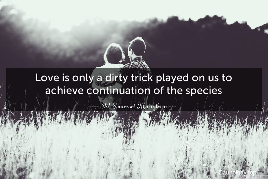 Love is only a dirty trick played on us to achieve continuation of the species.