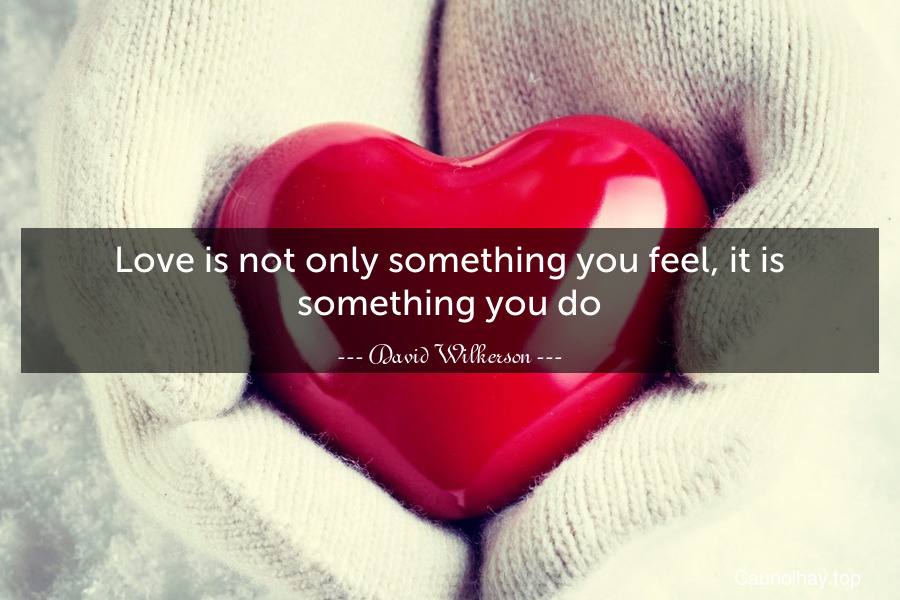 Love is not only something you feel, it is something you do.