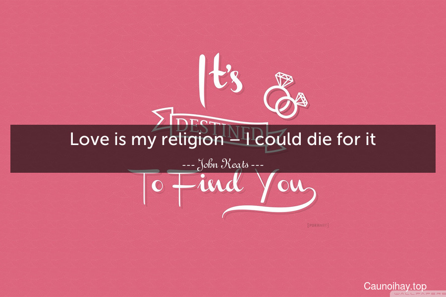 Love is my religion – I could die for it.