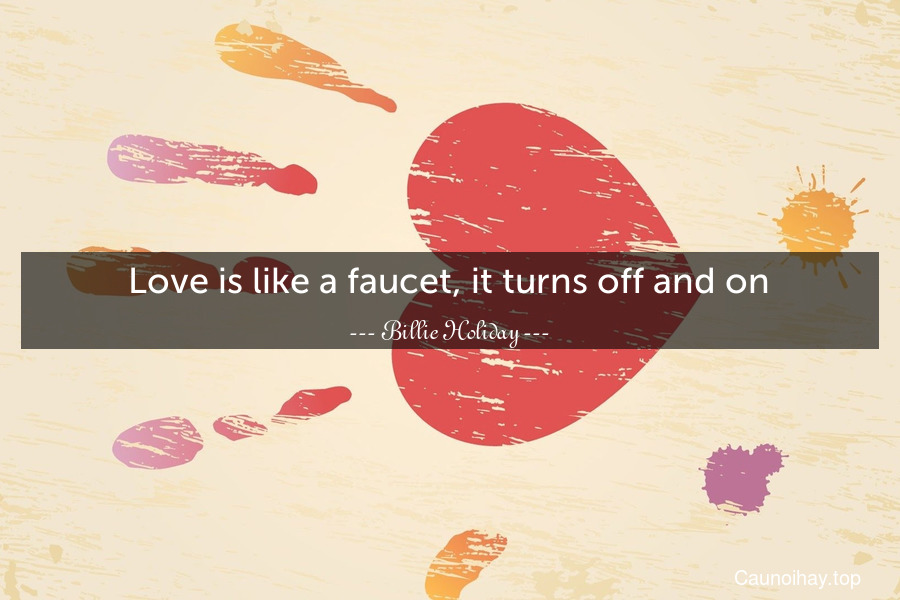 Love is like a faucet, it turns off and on.