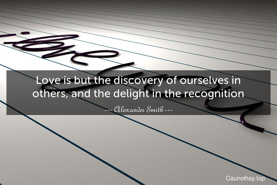 Love is but the discovery of ourselves in others, and the delight in the recognition.