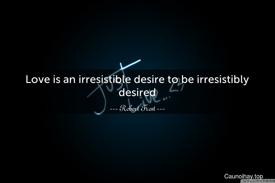 Love is an irresistible desire to be irresistibly desired.