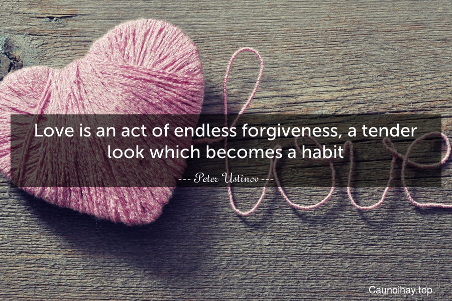 Love is an act of endless forgiveness, a tender look which becomes a habit.