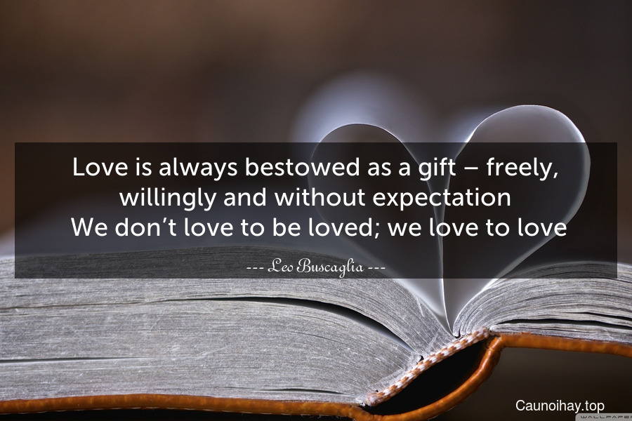 Love is always bestowed as a gift – freely, willingly and without expectation. We don’t love to be loved; we love to love.