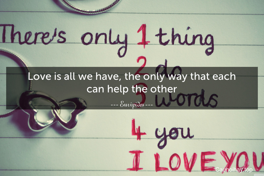 Love is all we have, the only way that each can help the other.