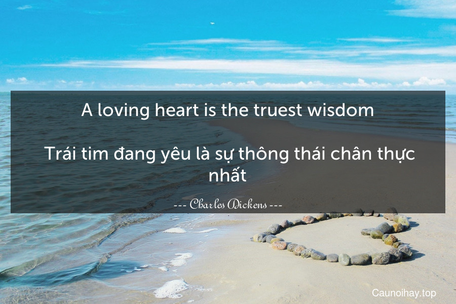 A loving heart is the truest wisdom.
 Trái tim đang yêu là sự thông thái chân thực nhất.