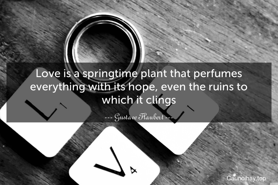 Love is a springtime plant that perfumes everything with its hope, even the ruins to which it clings.