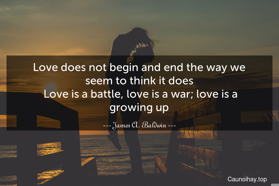 Love does not begin and end the way we seem to think it does. Love is a battle, love is a war; love is a growing up.