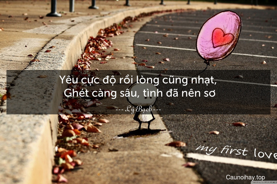 Yêu cực độ rồi lòng cũng nhạt,
 Ghét càng sâu, tình đã nên sơ.