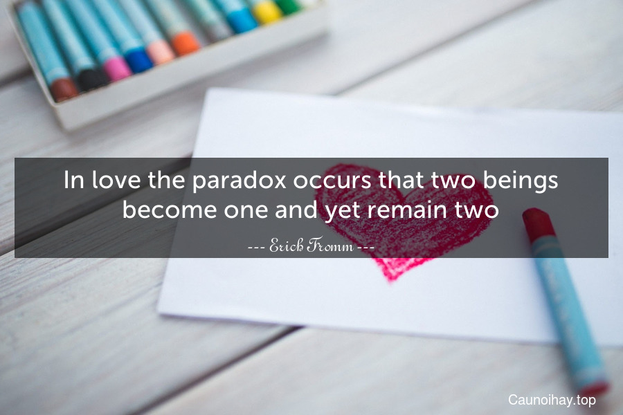 In love the paradox occurs that two beings become one and yet remain two.