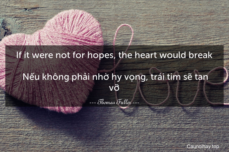 If it were not for hopes, the heart would break.
 Nếu không phải nhờ hy vọng, trái tim sẽ tan vỡ.