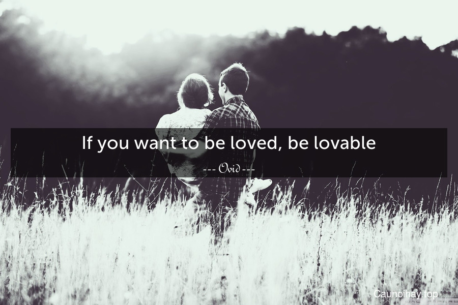 If you want to be loved, be lovable.