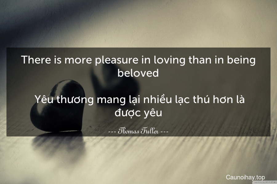 There is more pleasure in loving than in being beloved.
 Yêu thương mang lại nhiều lạc thú hơn là được yêu.